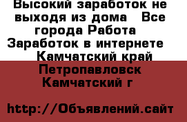 Высокий заработок не выходя из дома - Все города Работа » Заработок в интернете   . Камчатский край,Петропавловск-Камчатский г.